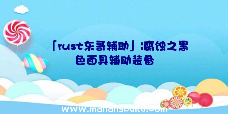 「rust东哥辅助」|腐蚀之黑色面具辅助装备